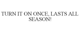 TURN IT ON ONCE, LASTS ALL SEASON!