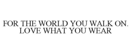 FOR THE WORLD YOU WALK ON. LOVE WHAT YOU WEAR