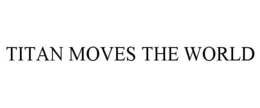 TITAN MOVES THE WORLD