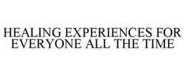 HEALING EXPERIENCES FOR EVERYONE ALL THE TIME