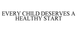 EVERY CHILD DESERVES A HEALTHY START