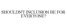 SHOULDN'T INCLUSION BE FOR EVERYONE?