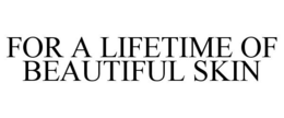 FOR A LIFETIME OF BEAUTIFUL SKIN
