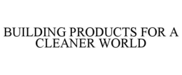 BUILDING PRODUCTS FOR A CLEANER WORLD