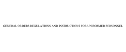 GENERAL ORDERS REGULATIONS AND INSTRUCTIONS FOR UNIFORMED PERSONNEL