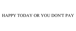 HAPPY TODAY OR YOU DON'T PAY