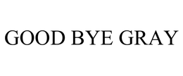 GOOD BYE GRAY