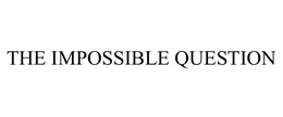 THE IMPOSSIBLE QUESTION