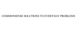 COMMONSENSE SOLUTIONS TO EVERYDAY PROBLEMS