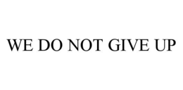 WE DO NOT GIVE UP