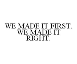 WE MADE IT FIRST. WE MADE IT RIGHT.