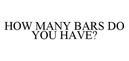 HOW MANY BARS DO YOU HAVE?