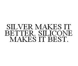 SILVER MAKES IT BETTER. SILICONE MAKES IT BEST.