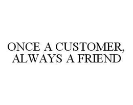 ONCE A CUSTOMER, ALWAYS A FRIEND