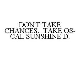 DON'T TAKE CHANCES.  TAKE OS-CAL SUNSHINE D.