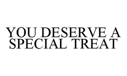 YOU DESERVE A SPECIAL TREAT
