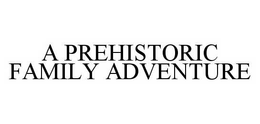 A PREHISTORIC FAMILY ADVENTURE