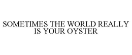 SOMETIMES THE WORLD REALLY IS YOUR OYSTER