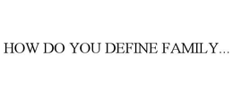 HOW DO YOU DEFINE FAMILY...