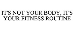 IT'S NOT YOUR BODY, IT'S YOUR FITNESS ROUTINE