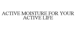 ACTIVE MOISTURE FOR YOUR ACTIVE LIFE