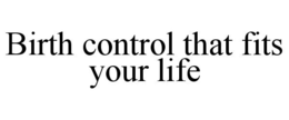 BIRTH CONTROL THAT FITS YOUR LIFE