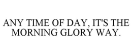 ANY TIME OF DAY, IT'S THE MORNING GLORYWAY.