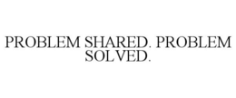 PROBLEM SHARED. PROBLEM SOLVED.