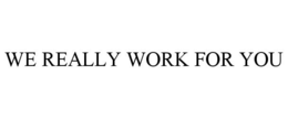 WE REALLY WORK FOR YOU