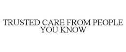 TRUSTED CARE FROM PEOPLE YOU KNOW