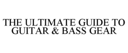 THE ULTIMATE GUIDE TO GUITAR & BASS GEAR