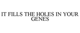 IT FILLS THE HOLES IN YOUR GENES
