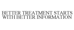 BETTER TREATMENT STARTS WITH BETTER INFORMATION