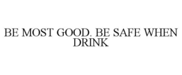 BE MOST GOOD. BE SAFE WHEN DRINK