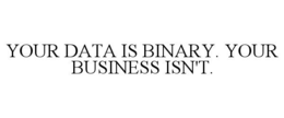 YOUR DATA IS BINARY. YOUR BUSINESS ISN'T.