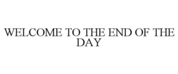 WELCOME TO THE END OF THE DAY
