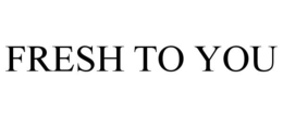 FRESH TO YOU