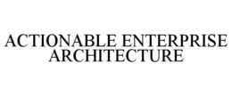 ACTIONABLE ENTERPRISE ARCHITECTURE