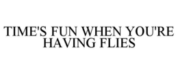 TIME'S FUN WHEN YOU'RE HAVING FLIES