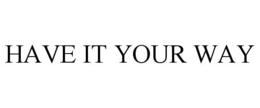 HAVE IT YOUR WAY