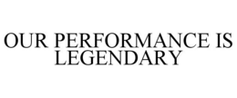 OUR PERFORMANCE IS LEGENDARY