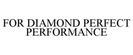 FOR DIAMOND PERFECT PERFORMANCE