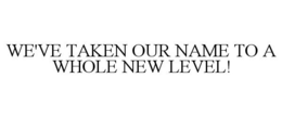 WE'VE TAKEN OUR NAME TO A WHOLE NEW LEVEL!