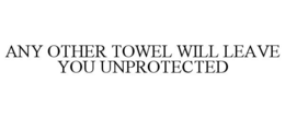 ANY OTHER TOWEL WILL LEAVE YOU UNPROTECTED