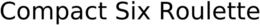 COMPACT SIX ROULETTE