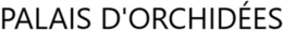 PALAIS D'ORCHIDÉES