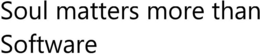 SOUL MATTERS MORE THAN SOFTWARE