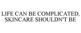 LIFE CAN BE COMPLICATED, SKINCARE SHOULDN'T BE