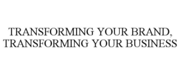 TRANSFORMING YOUR BRAND, TRANSFORMING YOUR BUSINESS