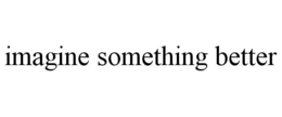 IMAGINE SOMETHING BETTER